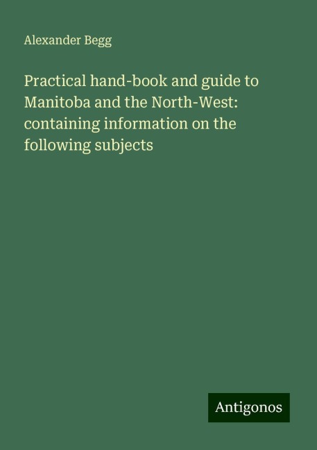 Practical hand-book and guide to Manitoba and the North-West: containing information on the following subjects