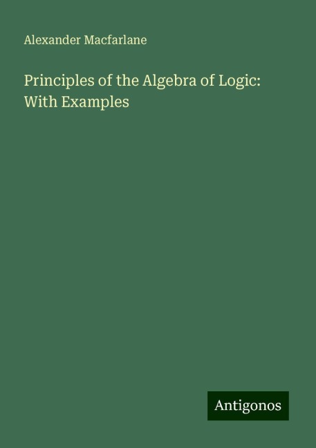 Principles of the Algebra of Logic: With Examples