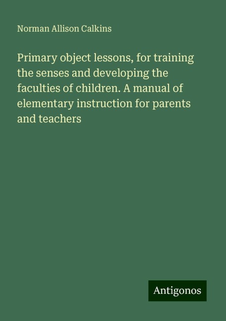 Primary object lessons, for training the senses and developing the faculties of children. A manual of elementary instruction for parents and teachers