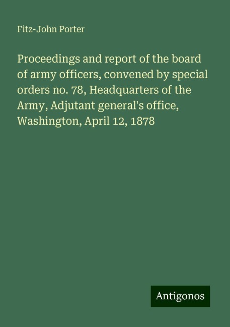 Proceedings and report of the board of army officers, convened by special orders no. 78, Headquarters of the Army, Adjutant generals office, Washington, April 12, 1878