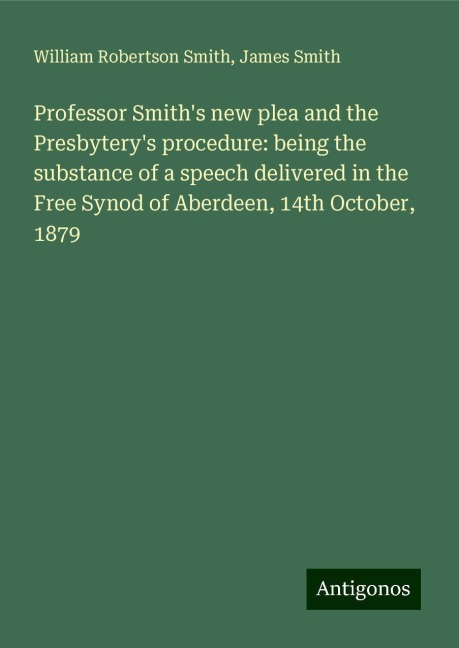 Professor Smiths new plea and the Presbyterys procedure: being the substance of a speech delivered in the Free Synod of Aberdeen, 14th October, 1879