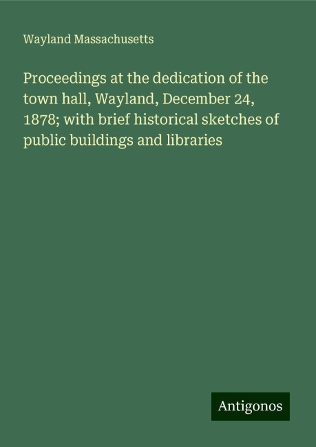 Proceedings at the dedication of the town hall, Wayland, December 24, 1878; with brief historical sketches of public buildings and libraries