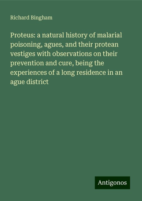 Proteus: a natural history of malarial poisoning, agues, and their protean vestiges with observations on their prevention and cure, being the experiences of a long residence in an ague district
