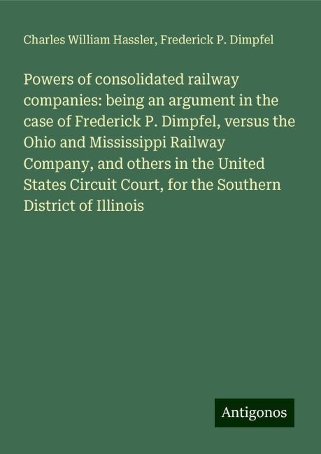 Powers of consolidated railway companies: being an argument in the case of Frederick P. Dimpfel, versus the Ohio and Mississippi Railway Company, and others in the United States Circuit Court, for the Southern District of Illinois