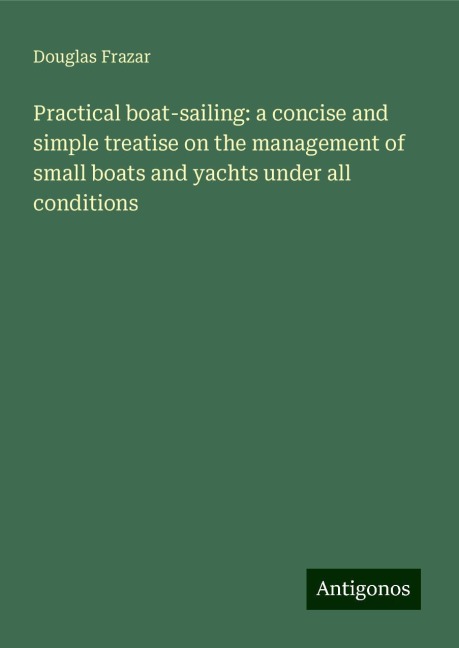Practical boat-sailing: a concise and simple treatise on the management of small boats and yachts under all conditions
