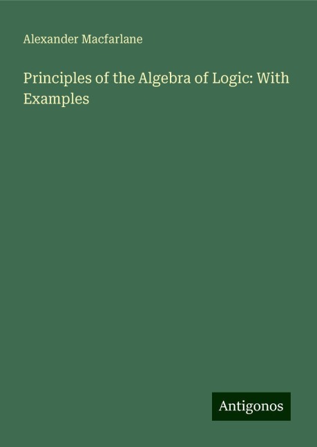Principles of the Algebra of Logic: With Examples