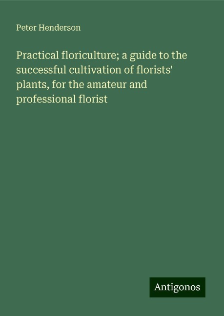 Practical floriculture; a guide to the successful cultivation of florists plants, for the amateur and professional florist