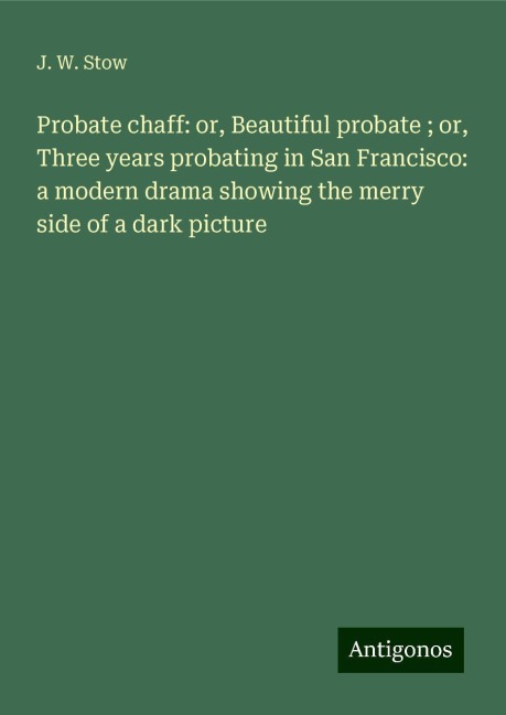 Probate chaff: or, Beautiful probate ; or, Three years probating in San Francisco: a modern drama showing the merry side of a dark picture