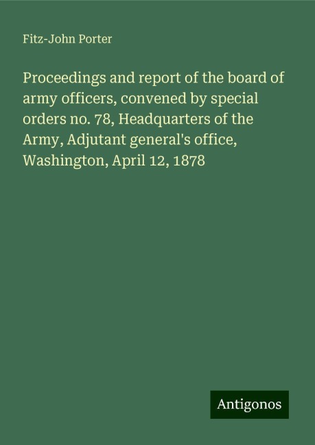 Proceedings and report of the board of army officers, convened by special orders no. 78, Headquarters of the Army, Adjutant generals office, Washington, April 12, 1878