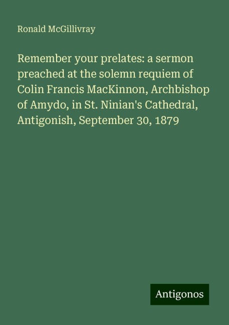 Remember your prelates: a sermon preached at the solemn requiem of Colin Francis MacKinnon, Archbishop of Amydo, in St. Ninians Cathedral, Antigonish, September 30, 1879