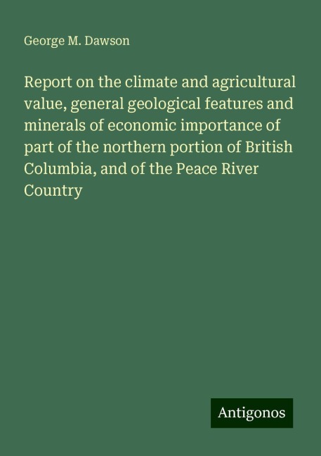 Report on the climate and agricultural value, general geological features and minerals of economic importance of part of the northern portion of British Columbia, and of the Peace River Country
