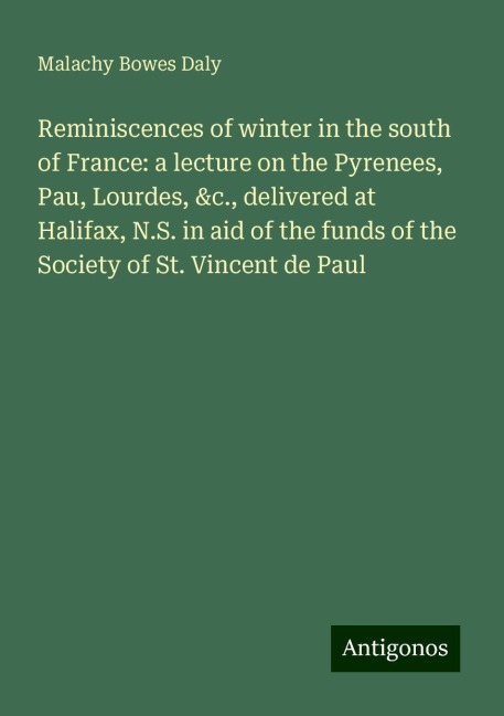 Reminiscences of winter in the south of France: a lecture on the Pyrenees, Pau, Lourdes, &c., delivered at Halifax, N.S. in aid of the funds of the Society of St. Vincent de Paul