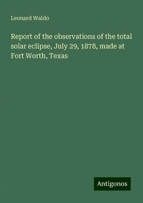 Report of the observations of the total solar eclipse, July 29, 1878, made at Fort Worth, Texas