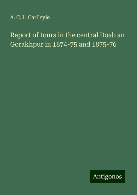 Report of tours in the central Doab an Gorakhpur in 1874-75 and 1875-76