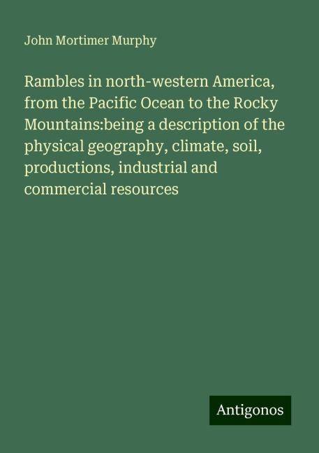 Rambles in north-western America, from the Pacific Ocean to the Rocky Mountains:being a description of the physical geography, climate, soil, productions, industrial and commercial resources