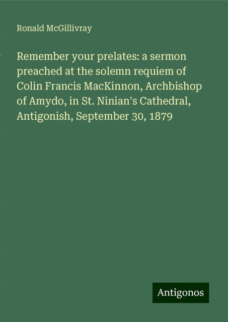 Remember your prelates: a sermon preached at the solemn requiem of Colin Francis MacKinnon, Archbishop of Amydo, in St. Ninians Cathedral, Antigonish, September 30, 1879