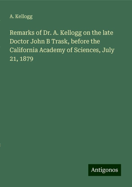 Remarks of Dr. A. Kellogg on the late Doctor John B Trask, before the California Academy of Sciences, July 21, 1879