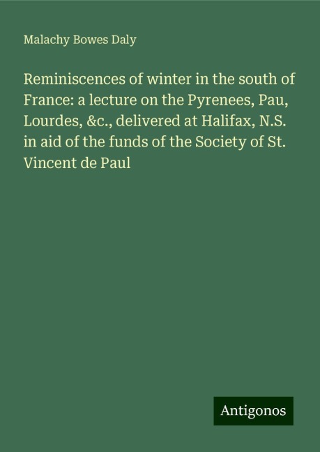 Reminiscences of winter in the south of France: a lecture on the Pyrenees, Pau, Lourdes, &c., delivered at Halifax, N.S. in aid of the funds of the Society of St. Vincent de Paul