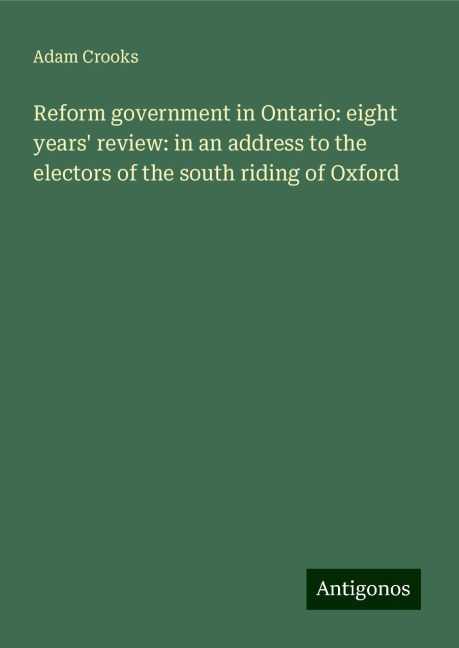 Reform government in Ontario: eight years review: in an address to the electors of the south riding of Oxford
