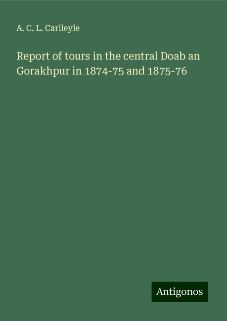 Report of tours in the central Doab an Gorakhpur in 1874-75 and 1875-76