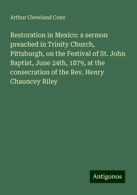 Restoration in Mexico: a sermon preached in Trinity Church, Pittsburgh, on the Festival of St. John Baptist, June 24th, 1879, at the consecration of the Rev. Henry Chauncey Riley