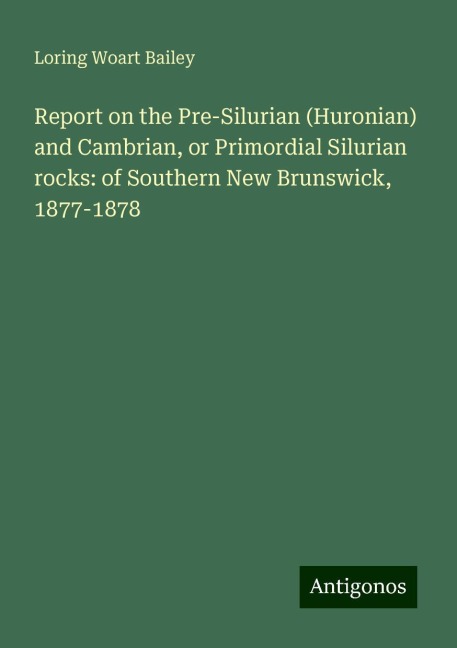 Report on the Pre-Silurian (Huronian) and Cambrian, or Primordial Silurian rocks: of Southern New Brunswick, 1877-1878