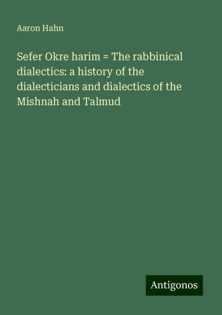 Sefer Okre harim = The rabbinical dialectics: a history of the dialecticians and dialectics of the Mishnah and Talmud