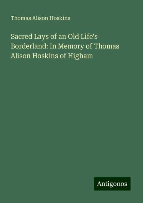 Sacred Lays of an Old Lifes Borderland: In Memory of Thomas Alison Hoskins of Higham