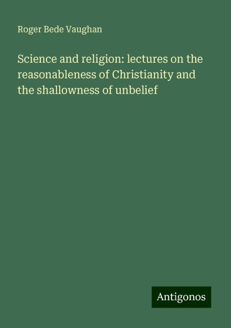 Science and religion: lectures on the reasonableness of Christianity and the shallowness of unbelief