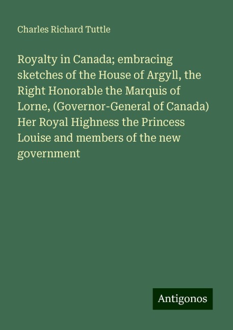 Royalty in Canada; embracing sketches of the House of Argyll, the Right Honorable the Marquis of Lorne, (Governor-General of Canada) Her Royal Highness the Princess Louise and members of the new government