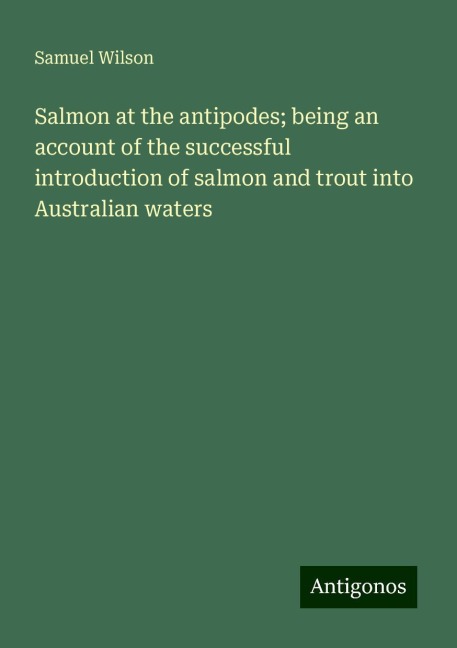 Salmon at the antipodes; being an account of the successful introduction of salmon and trout into Australian waters