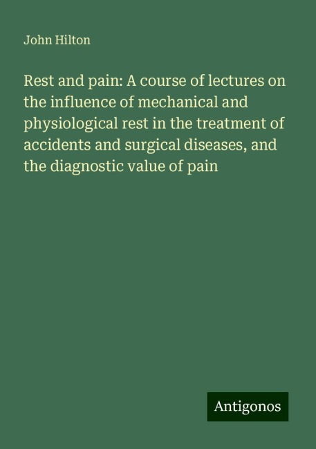 Rest and pain: A course of lectures on the influence of mechanical and physiological rest in the treatment of accidents and surgical diseases, and the diagnostic value of pain