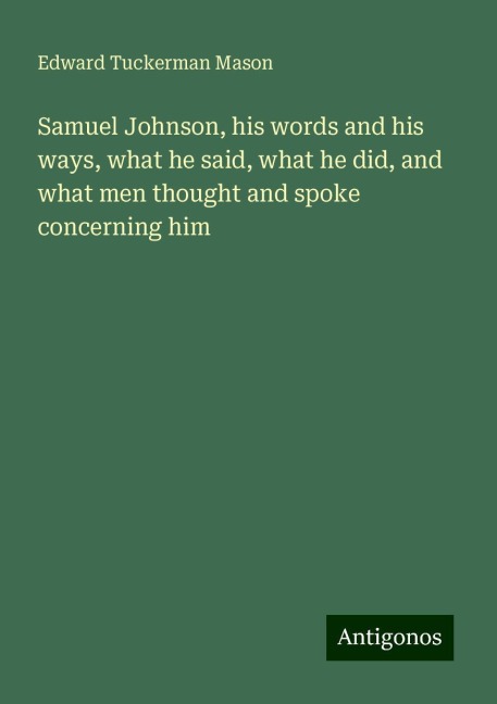 Samuel Johnson, his words and his ways, what he said, what he did, and what men thought and spoke concerning him