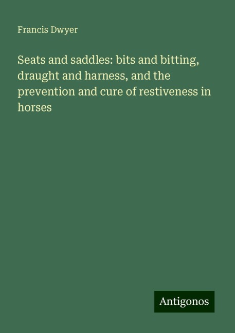 Seats and saddles: bits and bitting, draught and harness, and the prevention and cure of restiveness in horses