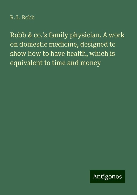 Robb & co.s family physician. A work on domestic medicine, designed to show how to have health, which is equivalent to time and money