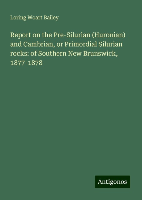 Report on the Pre-Silurian (Huronian) and Cambrian, or Primordial Silurian rocks: of Southern New Brunswick, 1877-1878