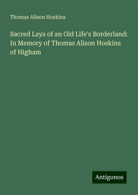 Sacred Lays of an Old Lifes Borderland: In Memory of Thomas Alison Hoskins of Higham