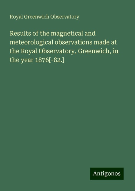 Results of the magnetical and meteorological observations made at the Royal Observatory, Greenwich, in the year 1876[-82.]