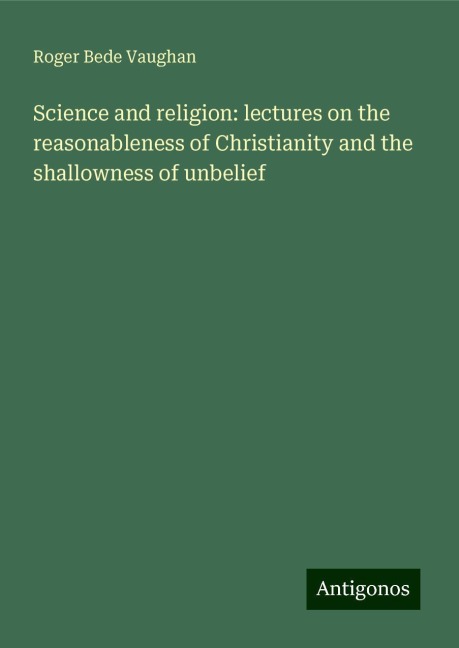 Science and religion: lectures on the reasonableness of Christianity and the shallowness of unbelief