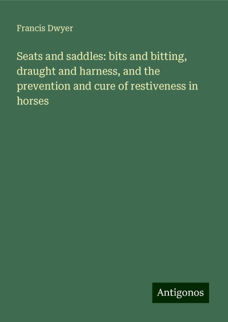 Seats and saddles: bits and bitting, draught and harness, and the prevention and cure of restiveness in horses