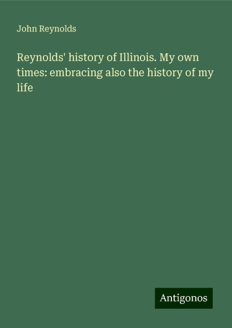 Reynolds history of Illinois. My own times: embracing also the history of my life