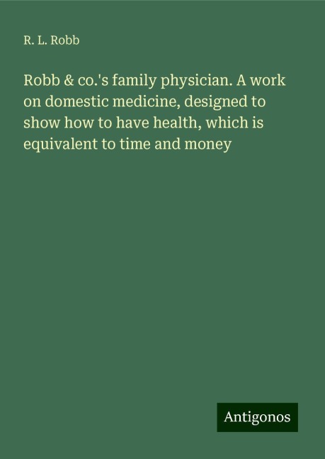 Robb & co.s family physician. A work on domestic medicine, designed to show how to have health, which is equivalent to time and money