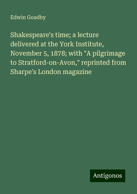 Shakespeares time; a lecture delivered at the York Institute, November 5, 1878; with A pilgrimage to Stratford-on-Avon, reprinted from Sharpes London magazine