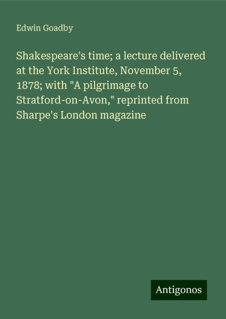 Shakespeares time; a lecture delivered at the York Institute, November 5, 1878; with A pilgrimage to Stratford-on-Avon, reprinted from Sharpes London magazine