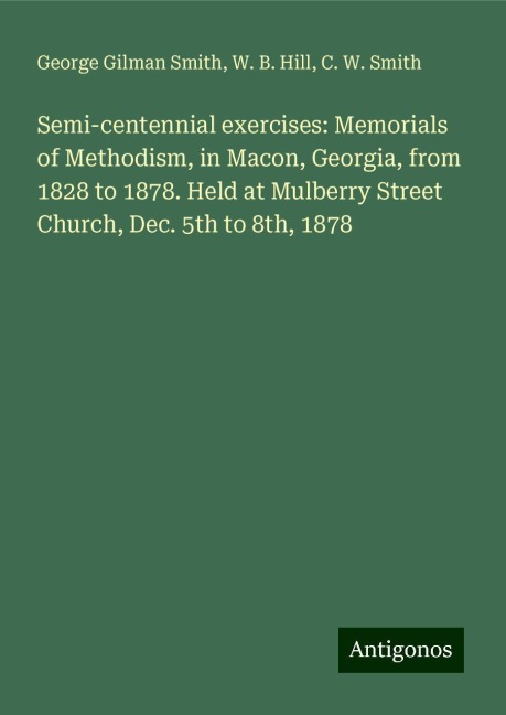 Semi-centennial exercises: Memorials of Methodism, in Macon, Georgia, from 1828 to 1878. Held at Mulberry Street Church, Dec. 5th to 8th, 1878