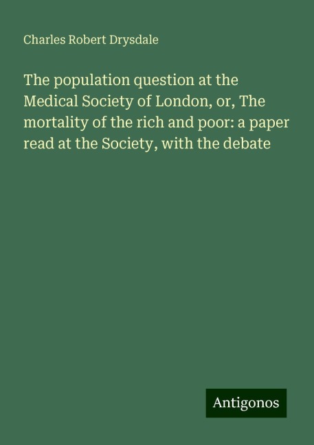 The population question at the Medical Society of London, or, The mortality of the rich and poor: a paper read at the Society, with the debate