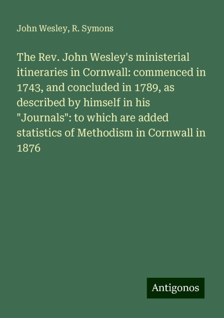 The Rev. John Wesleys ministerial itineraries in Cornwall: commenced in 1743, and concluded in 1789, as described by himself in his Journals: to which are added statistics of Methodism in Cornwall in 1876