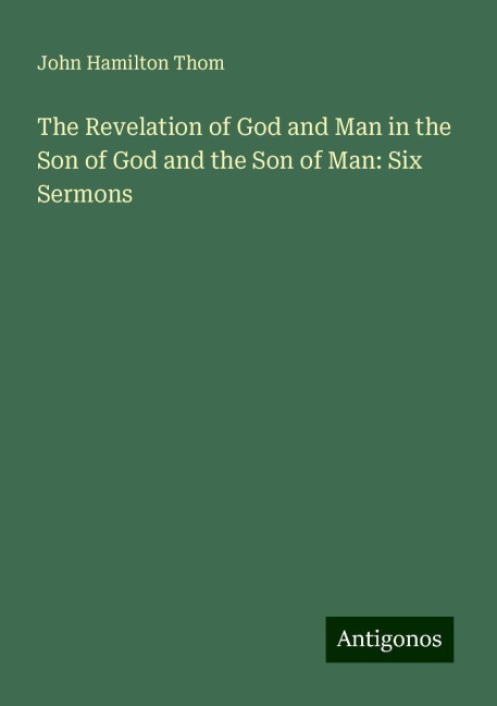 The Revelation of God and Man in the Son of God and the Son of Man: Six Sermons