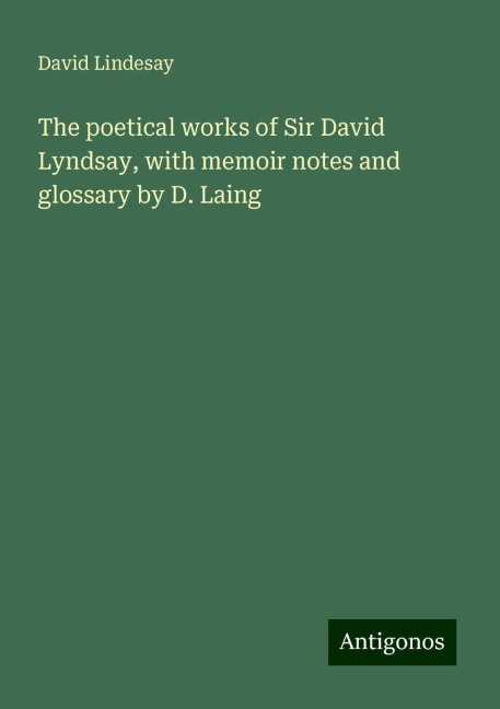 The poetical works of Sir David Lyndsay, with memoir notes and glossary by D. Laing