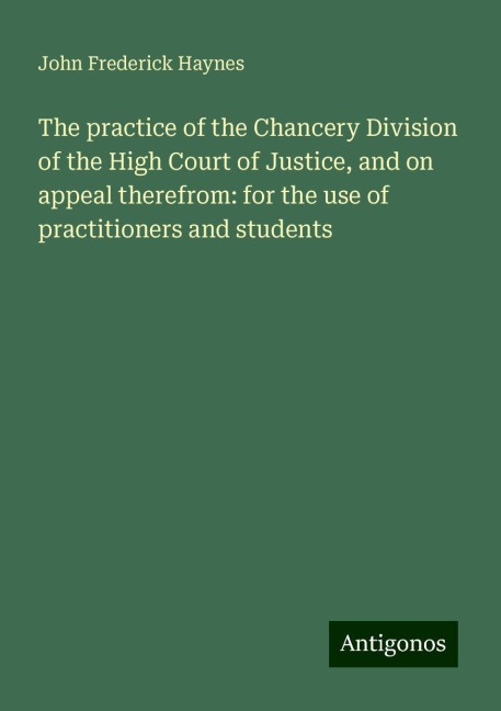 The practice of the Chancery Division of the High Court of Justice, and on appeal therefrom: for the use of practitioners and students